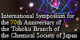 International Symposium for the 70th Anniversary of the Tohoku Branch of the Chemical Society of Japan